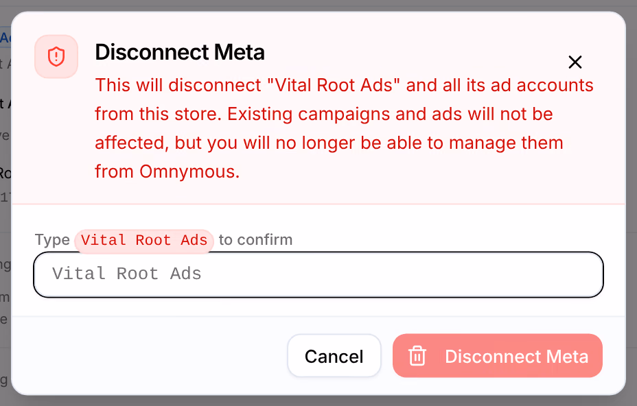 Disconnect Meta: This will disconnect Vital Root Ads and all its ad accounts from this store. Existing campaigns and ads will not be affected, but you will no longer be able to manage them from Omnymous, with the field to type the name